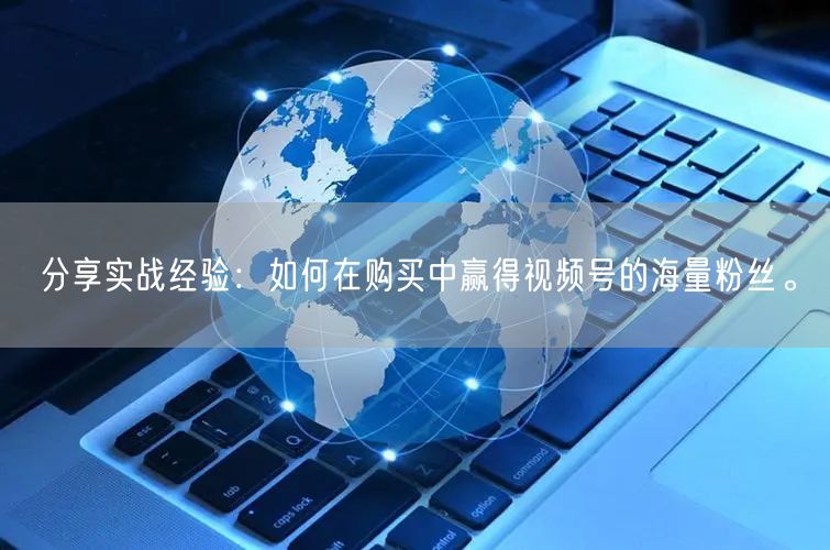 分享实战经验：如何在购买中赢得视频号的海量粉丝。