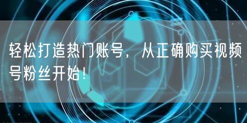 轻松打造热门账号，从正确购买视频号粉丝开始！