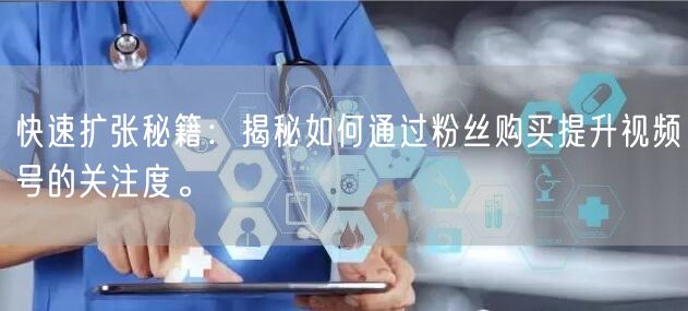 快速扩张秘籍：揭秘如何通过粉丝购买提升视频号的关注度。