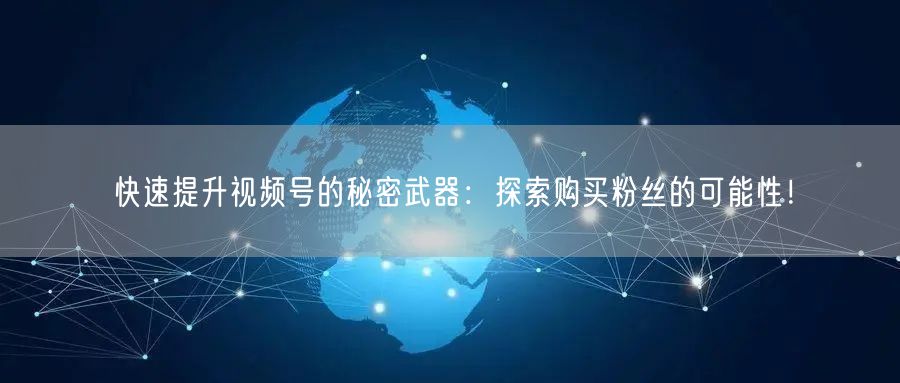 快速提升视频号的秘密武器：探索购买粉丝的可能性！