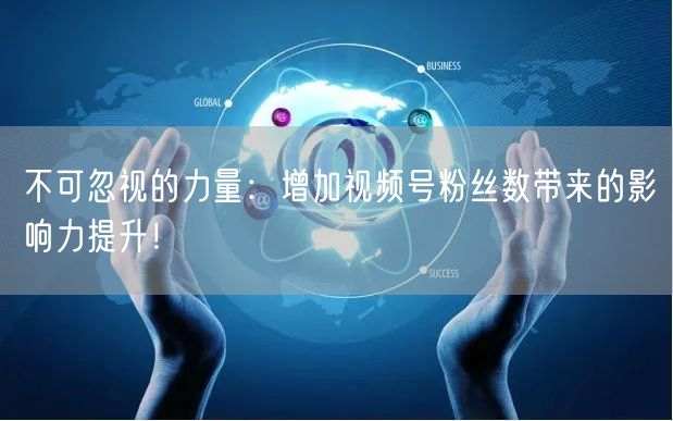 不可忽视的力量：增加视频号粉丝数带来的影响力提升！
