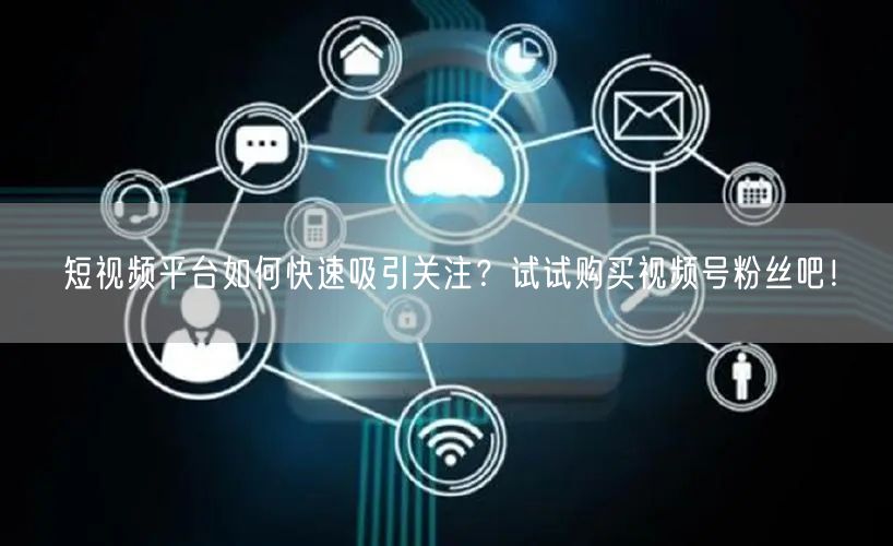 短视频平台如何快速吸引关注？试试购买视频号粉丝吧！