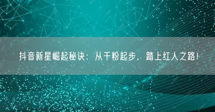 抖音新星崛起秘诀:从千粉起步,踏上红人之路!