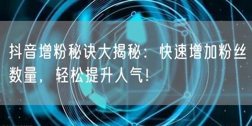 抖音增粉秘诀大揭秘：快速增加粉丝数量，轻松提升人气！