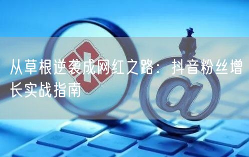 从草根逆袭成网红之路:抖音粉丝增长实战指南