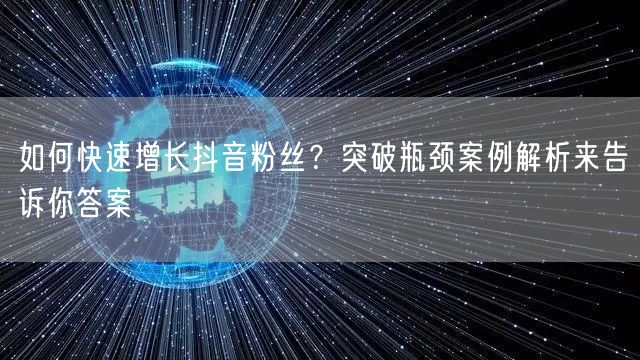 如何快速增长抖音粉丝？突破瓶颈案例解析来告诉你答案
