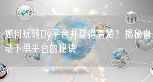 如何玩转Dy平台并获得高赞？揭秘自动下单平台的秘诀