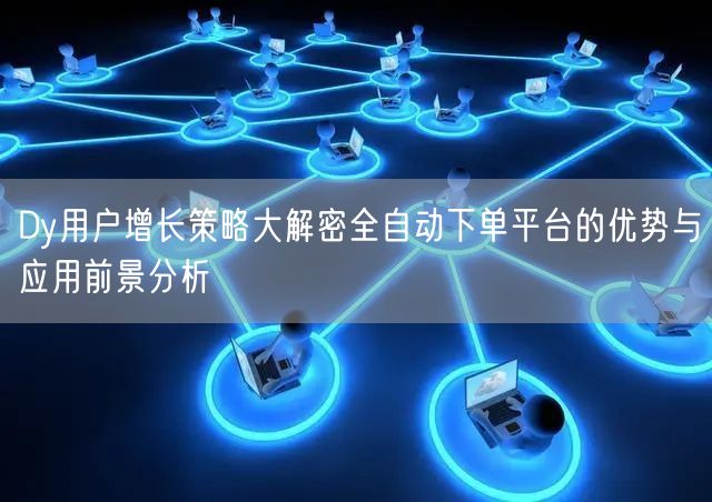 Dy用户增长策略大解密全自动下单平台的优势与应用前景分析