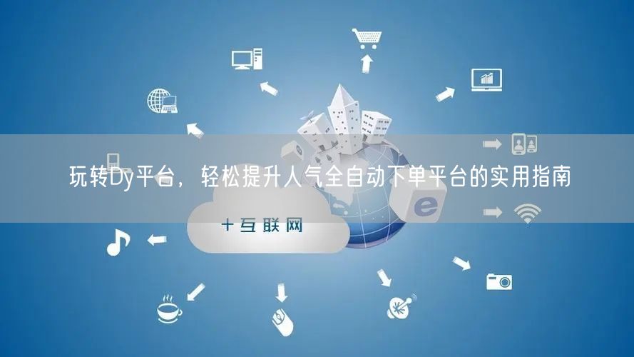 玩转Dy平台，轻松提升人气全自动下单平台的实用指南