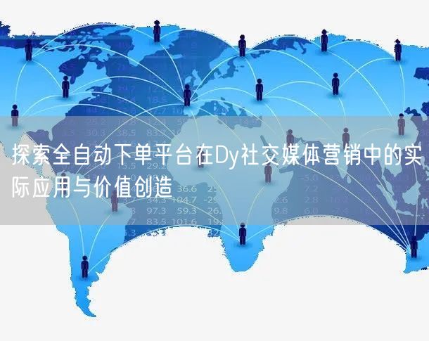 探索全自动下单平台在Dy社交媒体营销中的实际应用与价值创造