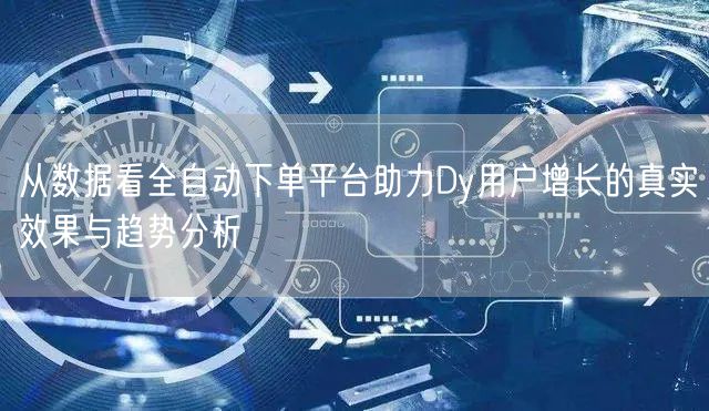 从数据看全自动下单平台助力Dy用户增长的真实效果与趋势分析