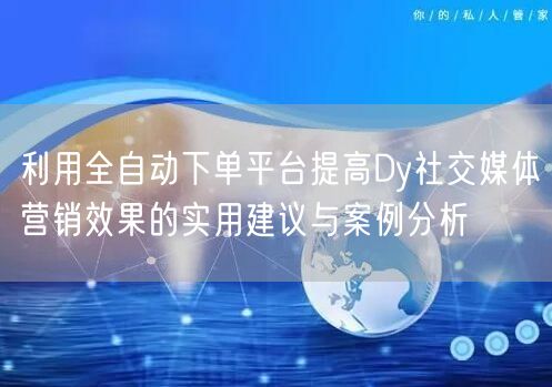 利用全自动下单平台提高Dy社交媒体营销效果的实用建议与案例分析