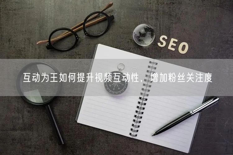 互动为王如何提升视频互动性，增加粉丝关注度