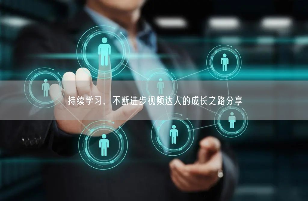 持续学习，不断进步视频达人的成长之路分享