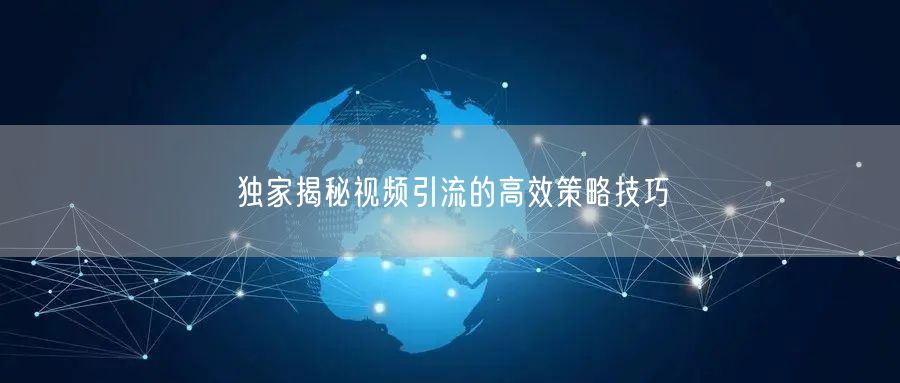 独家揭秘视频引流的高效策略技巧