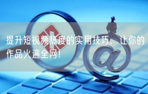 提升短视频热度的实用技巧，让你的作品火遍全网！