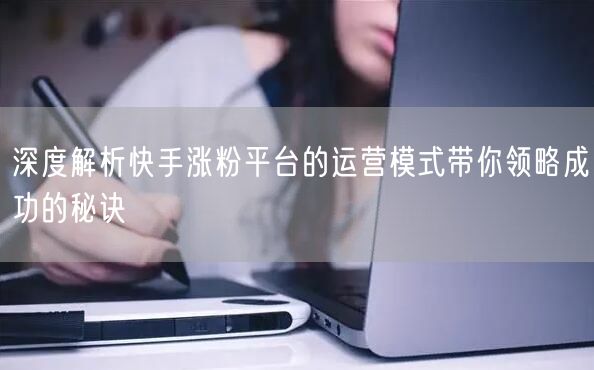深度解析快手涨粉平台的运营模式带你领略成功的秘诀