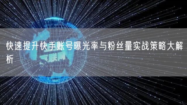 快速提升快手账号曝光率与粉丝量实战策略大解析