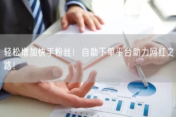 轻松增加快手粉丝！自助下单平台助力网红之路！