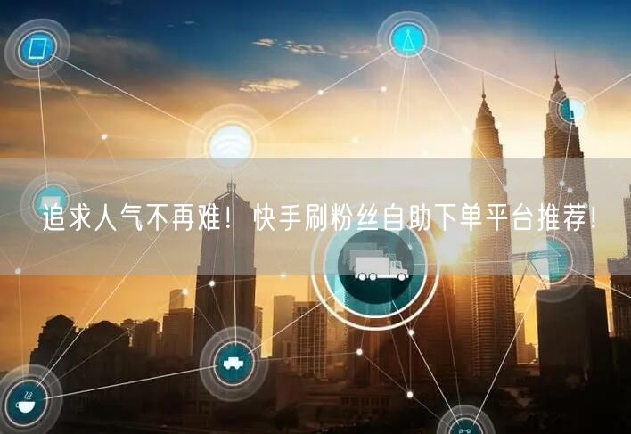 追求人气不再难！快手刷粉丝自助下单平台推荐！
