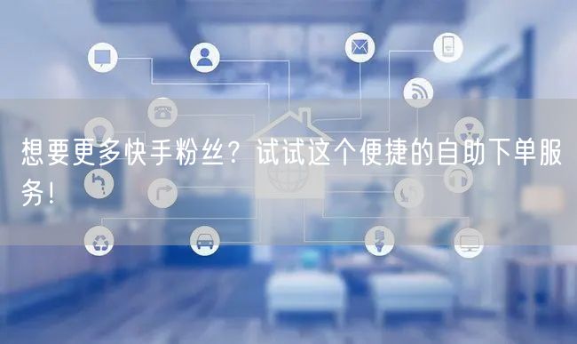 想要更多快手粉丝？试试这个便捷的自助下单服务！