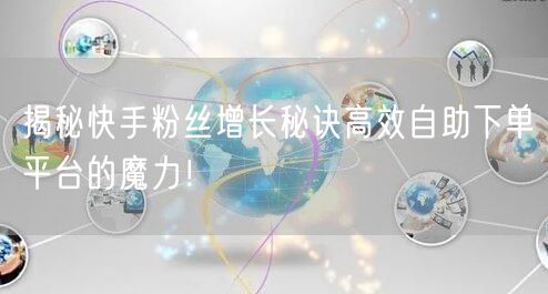 揭秘快手粉丝增长秘诀高效自助下单平台的魔力！