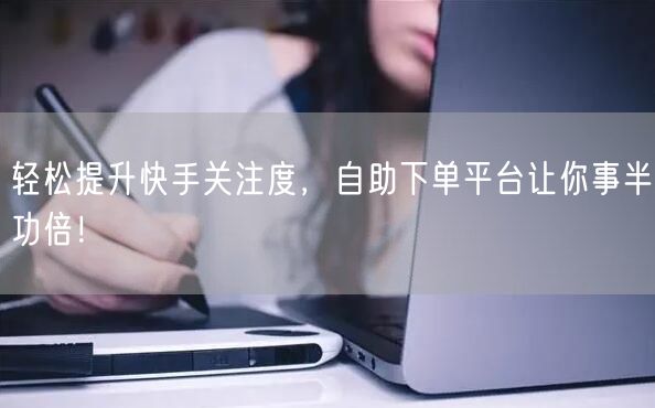 轻松提升快手关注度，自助下单平台让你事半功倍！