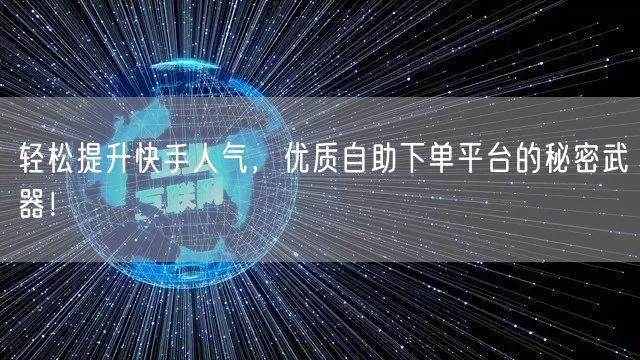 轻松提升快手人气，优质自助下单平台的秘密武器！