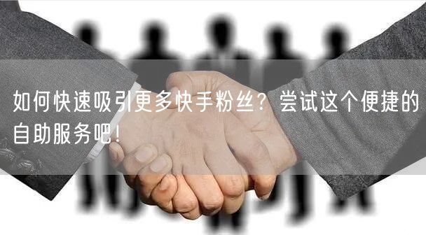 如何快速吸引更多快手粉丝？尝试这个便捷的自助服务吧！