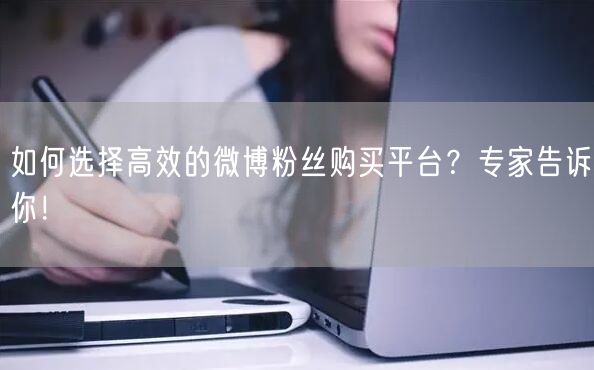 如何选择高效的微博粉丝购买平台？专家告诉你！