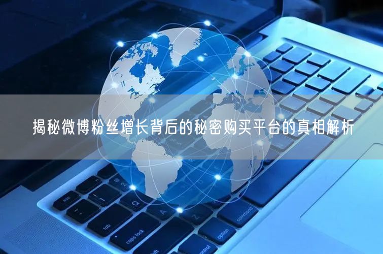 揭秘微博粉丝增长背后的秘密购买平台的真相解析