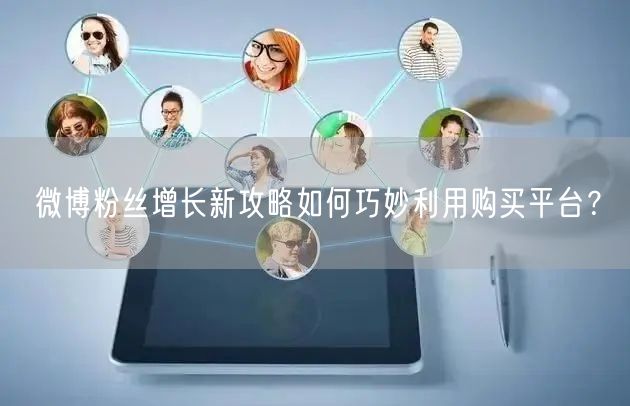 微博粉丝增长新攻略如何巧妙利用购买平台？