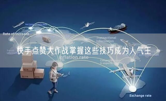快手点赞大作战掌握这些技巧成为人气王