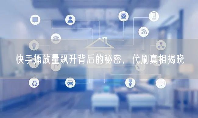 快手播放量飙升背后的秘密，代刷真相揭晓