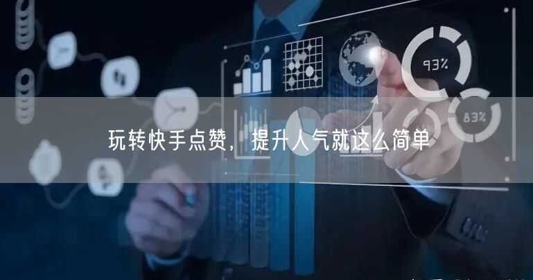 玩转快手点赞，提升人气就这么简单