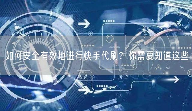 如何安全有效地进行快手代刷？你需要知道这些
