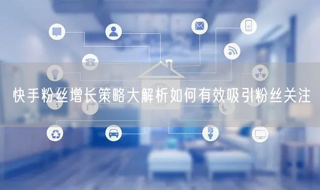 快手粉丝增长策略大解析如何有效吸引粉丝关注