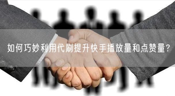 如何巧妙利用代刷提升快手播放量和点赞量？