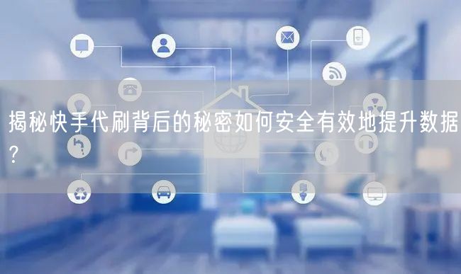 揭秘快手代刷背后的秘密如何安全有效地提升数据？