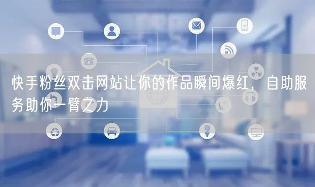 快手粉丝双击网站让你的作品瞬间爆红，自助服务助你一臂之力