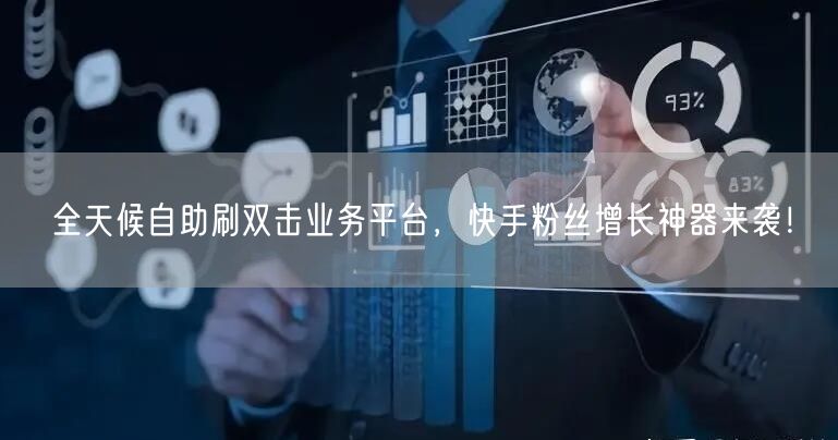 全天候自助刷双击业务平台，快手粉丝增长神器来袭！