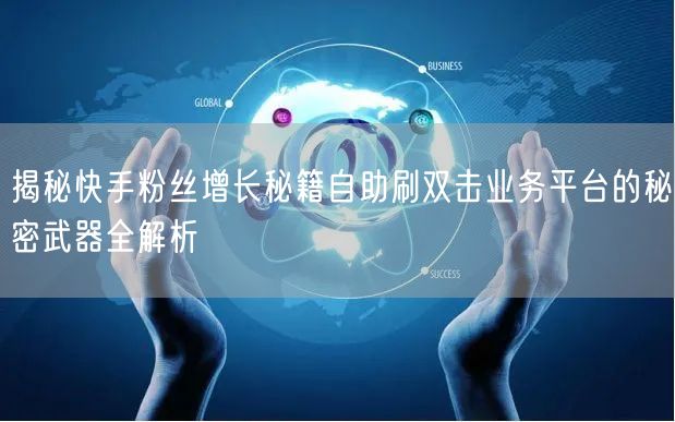 揭秘快手粉丝增长秘籍自助刷双击业务平台的秘密武器全解析