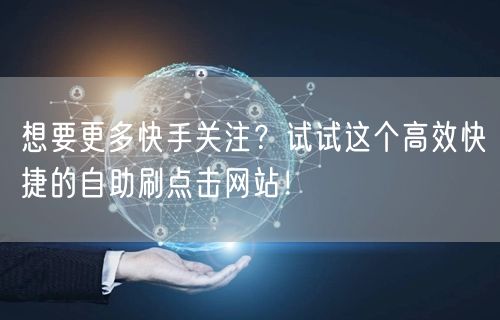 想要更多快手关注？试试这个高效快捷的自助刷点击网站！