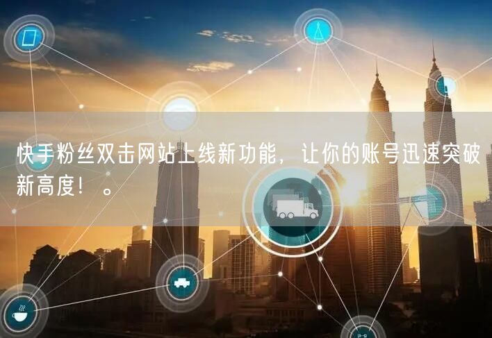 快手粉丝双击网站上线新功能，让你的账号迅速突破新高度！。