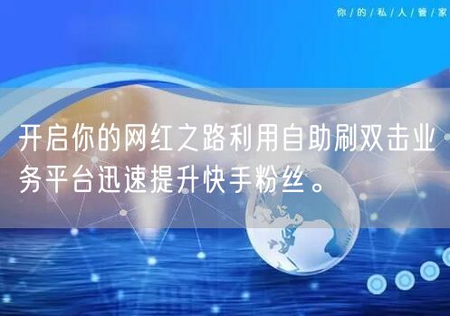 开启你的网红之路利用自助刷双击业务平台迅速提升快手粉丝。