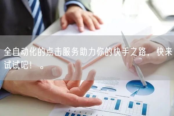 全自动化的点击服务助力你的快手之路，快来试试吧！。
