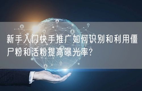 新手入门快手推广如何识别和利用僵尸粉和活粉提高曝光率?