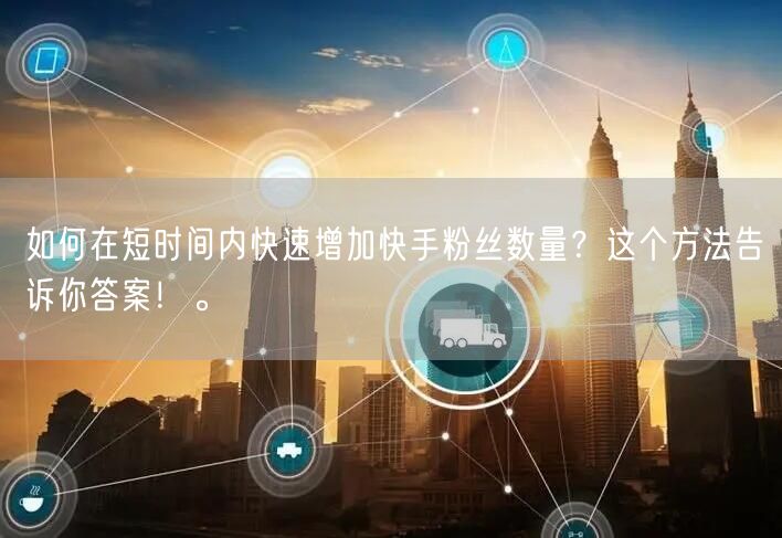 如何在短时间内快速增加快手粉丝数量？这个方法告诉你答案！。