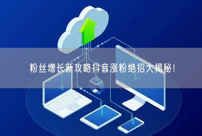 粉丝增长新攻略抖音涨粉绝招大揭秘！