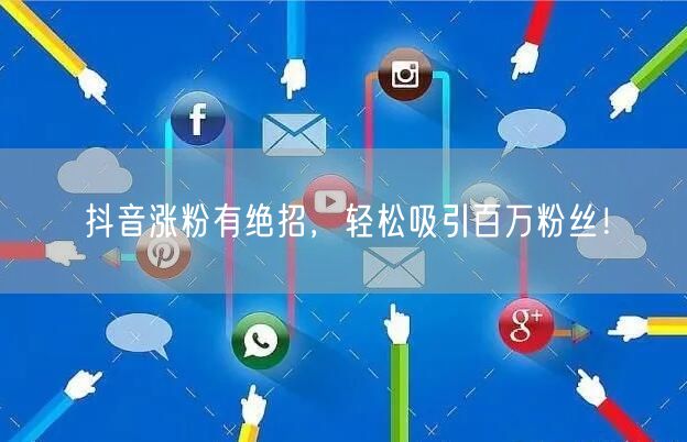 抖音涨粉有绝招，轻松吸引百万粉丝！